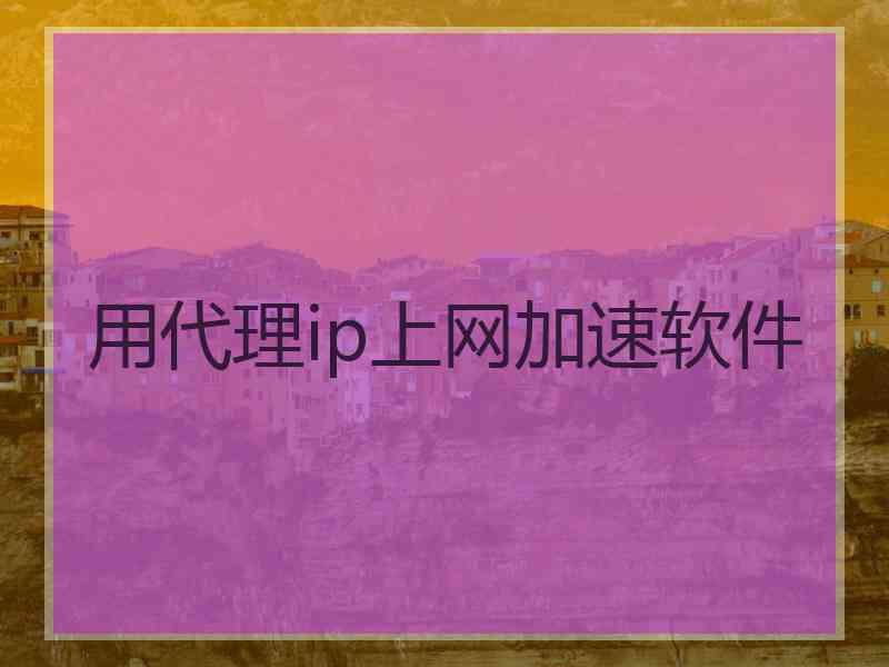 用代理ip上网加速软件